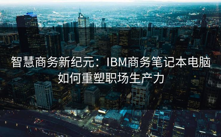 智慧商务新纪元：IBM商务笔记本电脑如何重塑职场生产力