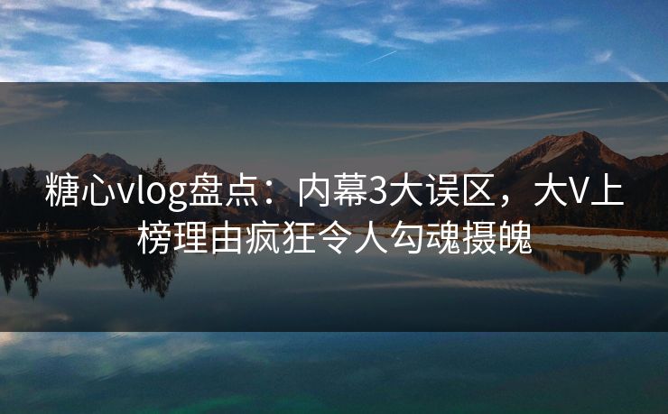 糖心vlog盘点：内幕3大误区，大V上榜理由疯狂令人勾魂摄魄