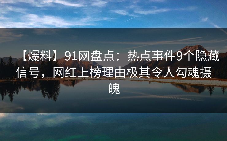 【爆料】91网盘点：热点事件9个隐藏信号，网红上榜理由极其令人勾魂摄魄