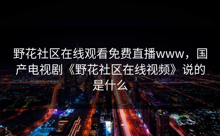 野花社区在线观看免费直播www，国产电视剧《野花社区在线视频》说的是什么