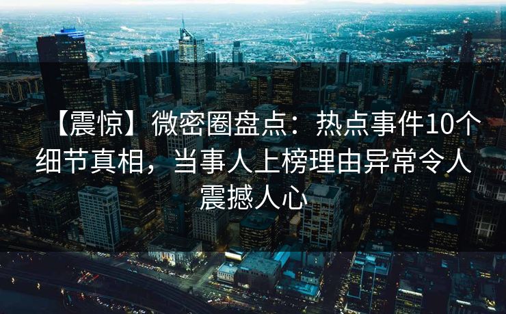 【震惊】微密圈盘点：热点事件10个细节真相，当事人上榜理由异常令人震撼人心