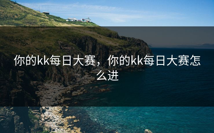 你的kk每日大赛，你的kk每日大赛怎么进