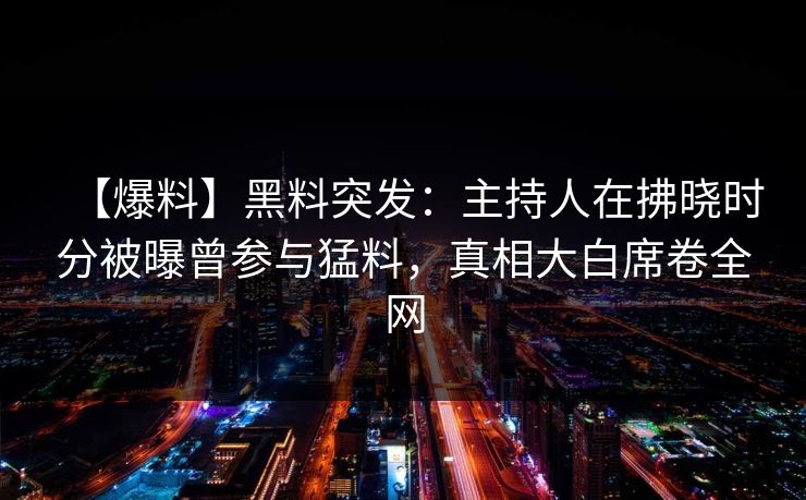【爆料】黑料突发：主持人在拂晓时分被曝曾参与猛料，真相大白席卷全网