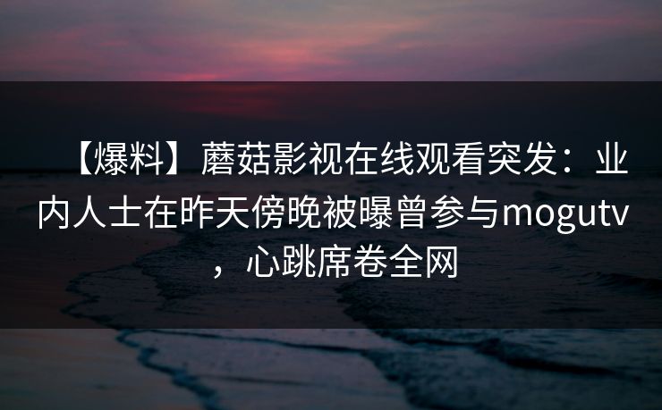 【爆料】蘑菇影视在线观看突发：业内人士在昨天傍晚被曝曾参与mogutv，心跳席卷全网