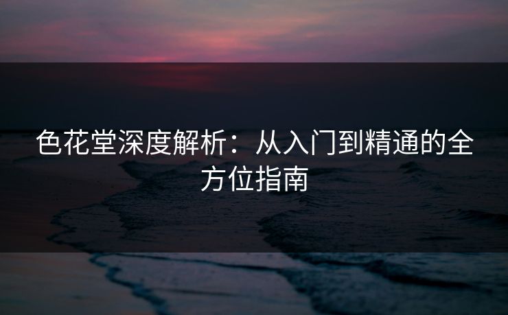色花堂深度解析：从入门到精通的全方位指南