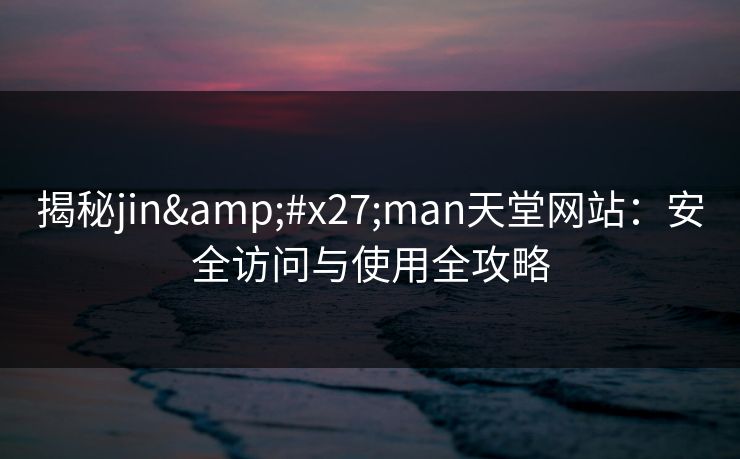 揭秘jin'man天堂网站：安全访问与使用全攻略