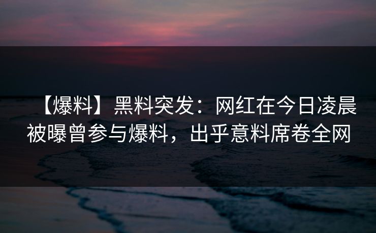 【爆料】黑料突发：网红在今日凌晨被曝曾参与爆料，出乎意料席卷全网