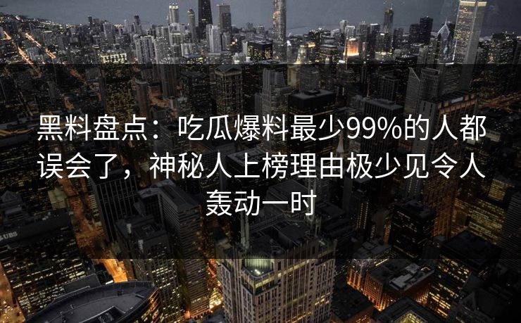 黑料盘点：吃瓜爆料最少99%的人都误会了，神秘人上榜理由极少见令人轰动一时