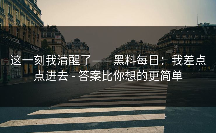 这一刻我清醒了——黑料每日：我差点点进去 - 答案比你想的更简单
