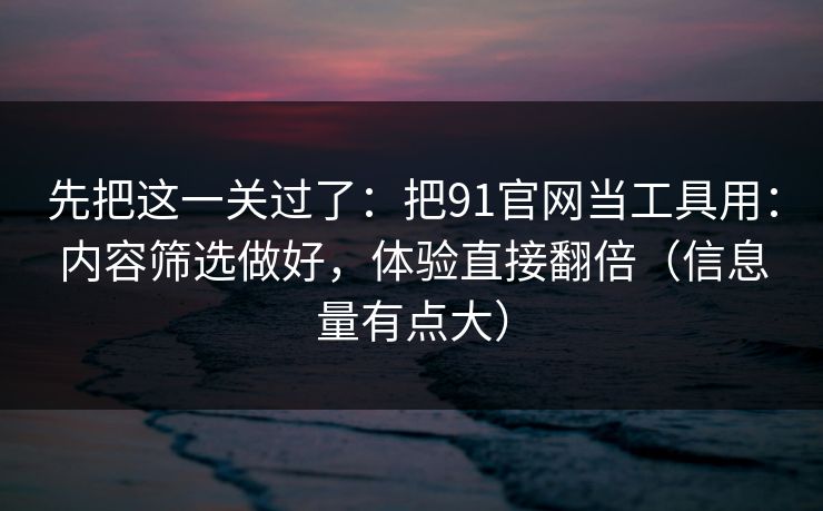 先把这一关过了：把91官网当工具用：内容筛选做好，体验直接翻倍（信息量有点大）