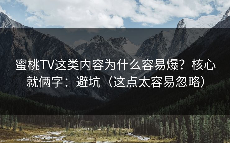 蜜桃TV这类内容为什么容易爆？核心就俩字：避坑（这点太容易忽略）