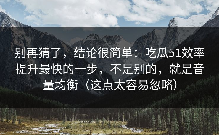 别再猜了，结论很简单：吃瓜51效率提升最快的一步，不是别的，就是音量均衡（这点太容易忽略）