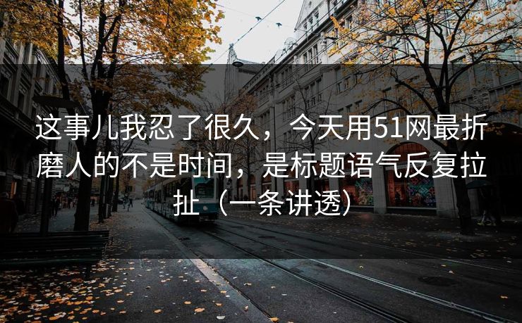 这事儿我忍了很久，今天用51网最折磨人的不是时间，是标题语气反复拉扯（一条讲透）