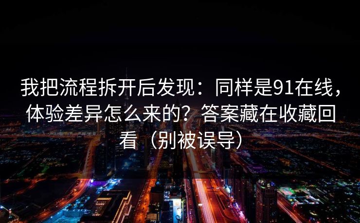 我把流程拆开后发现：同样是91在线，体验差异怎么来的？答案藏在收藏回看（别被误导）