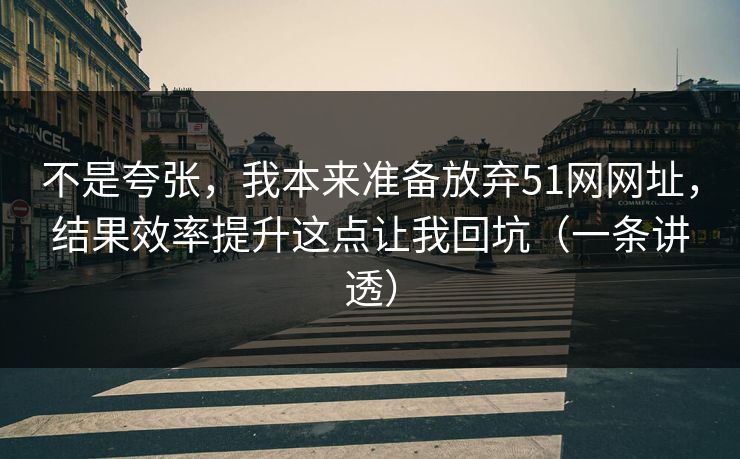 不是夸张，我本来准备放弃51网网址，结果效率提升这点让我回坑（一条讲透）