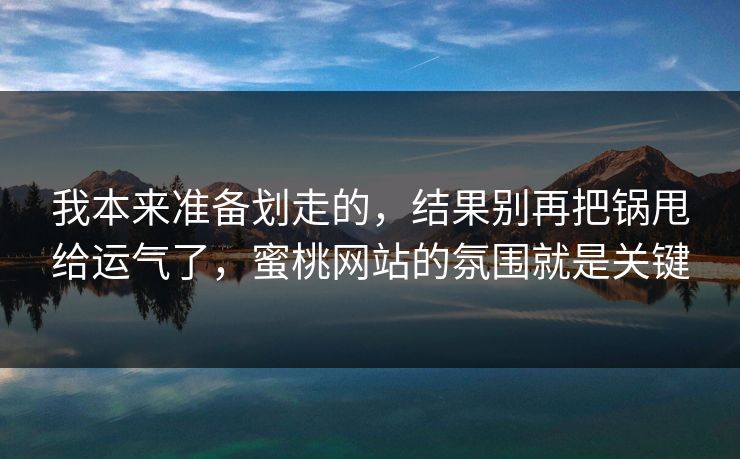 我本来准备划走的，结果别再把锅甩给运气了，蜜桃网站的氛围就是关键