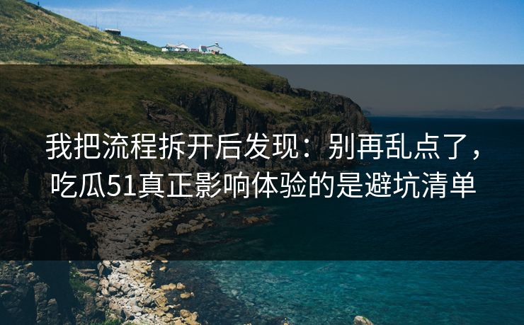 我把流程拆开后发现：别再乱点了，吃瓜51真正影响体验的是避坑清单